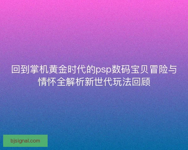 回到掌机黄金时代的psp数码宝贝冒险与情怀全解析新世代玩法回顾