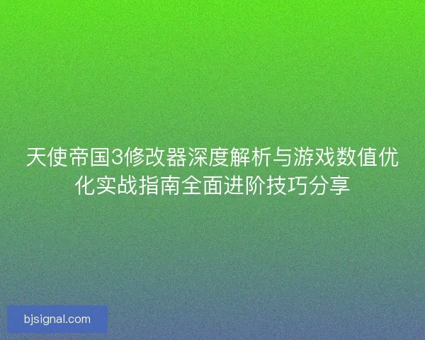 天使帝国3修改器深度解析与游戏数值优化实战指南全面进阶技巧分享