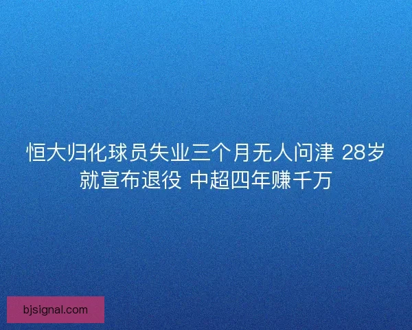 恒大归化球员失业三个月无人问津 28岁就宣布退役 中超四年赚千万