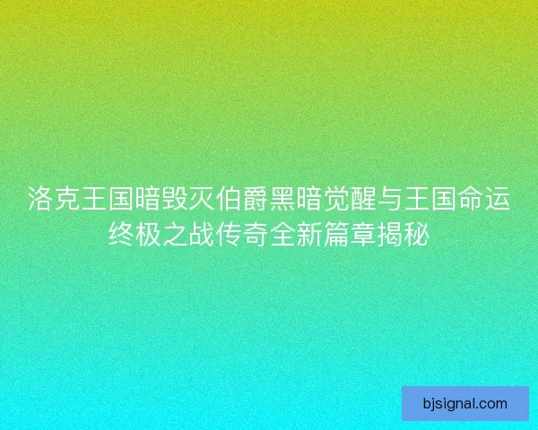 洛克王国暗毁灭伯爵黑暗觉醒与王国命运终极之战传奇全新篇章揭秘