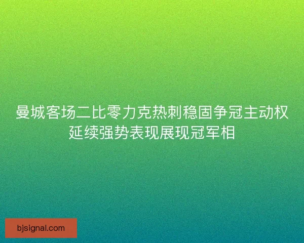 曼城客场二比零力克热刺稳固争冠主动权延续强势表现展现冠军相