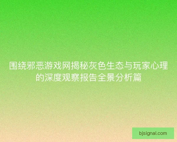 围绕邪恶游戏网揭秘灰色生态与玩家心理的深度观察报告全景分析篇