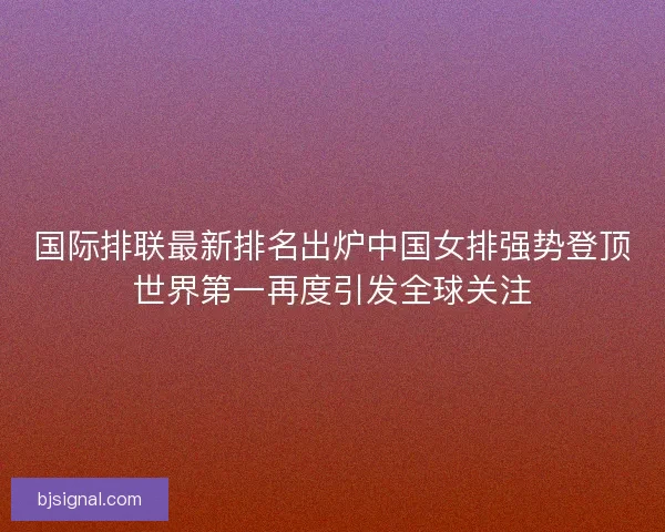 国际排联最新排名出炉中国女排强势登顶世界第一再度引发全球关注