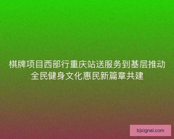 棋牌项目西部行重庆站送服务到基层推动全民健身文化惠民新篇章共建