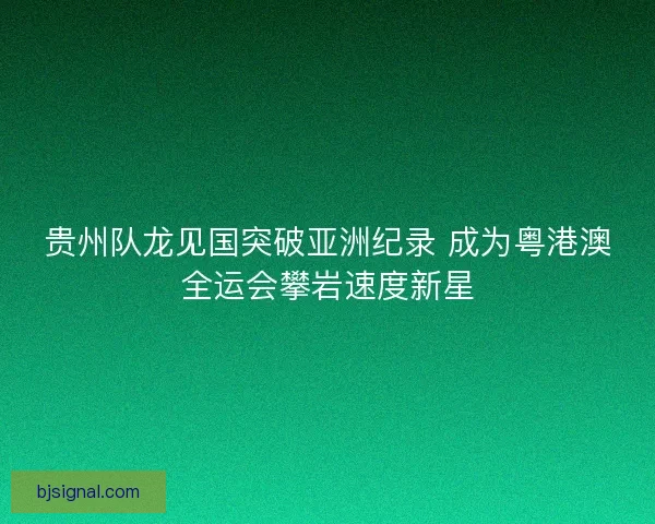 贵州队龙见国突破亚洲纪录 成为粤港澳全运会攀岩速度新星